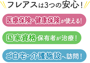 フレアスは3つの安心！医療保険・健康保険が使える！国家資格保有者が治療！ご自宅・介護施設へ訪問マッサージ！藤岡市、富岡市、本庄市、上里町